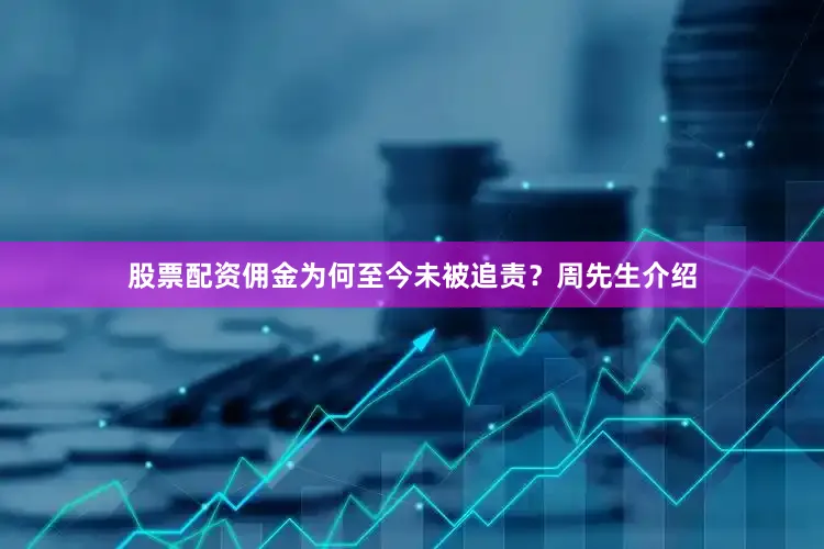 股票配资佣金为何至今未被追责？周先生介绍