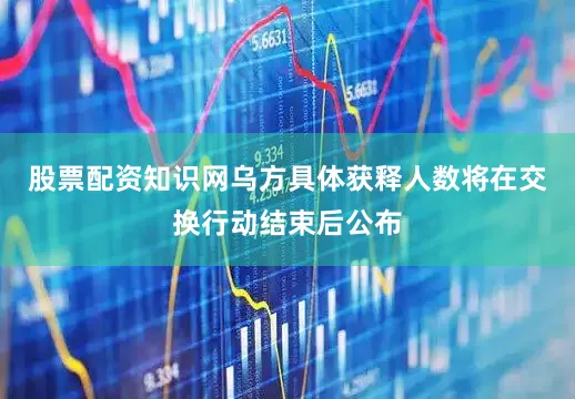股票配资知识网乌方具体获释人数将在交换行动结束后公布