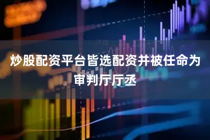 炒股配资平台皆选配资并被任命为审判厅厅丞