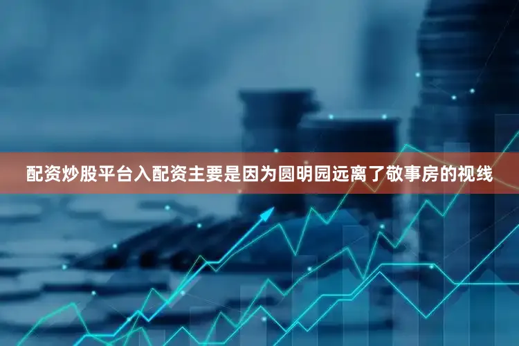 配资炒股平台入配资主要是因为圆明园远离了敬事房的视线