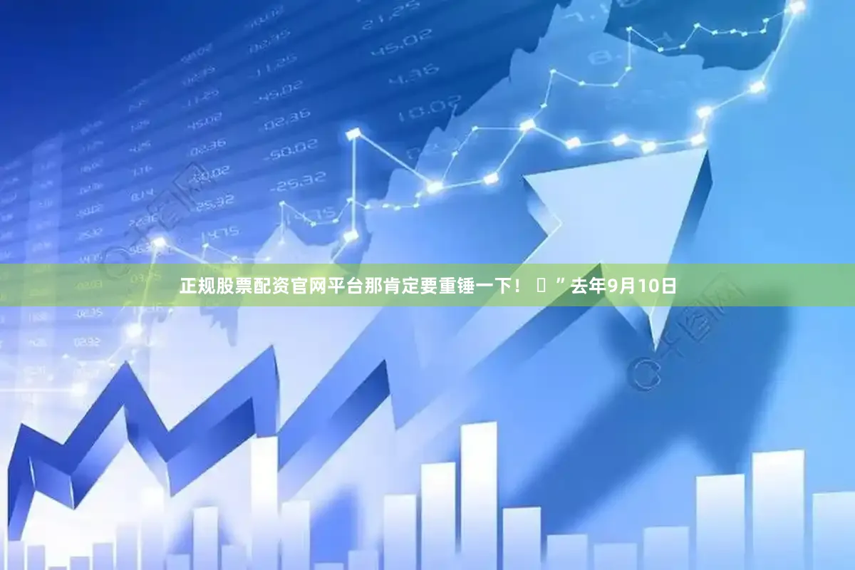 正规股票配资官网平台那肯定要重锤一下！ ​”去年9月10日