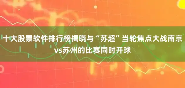 十大股票软件排行榜揭晓与“苏超”当轮焦点大战南京vs苏州的比赛同时开球