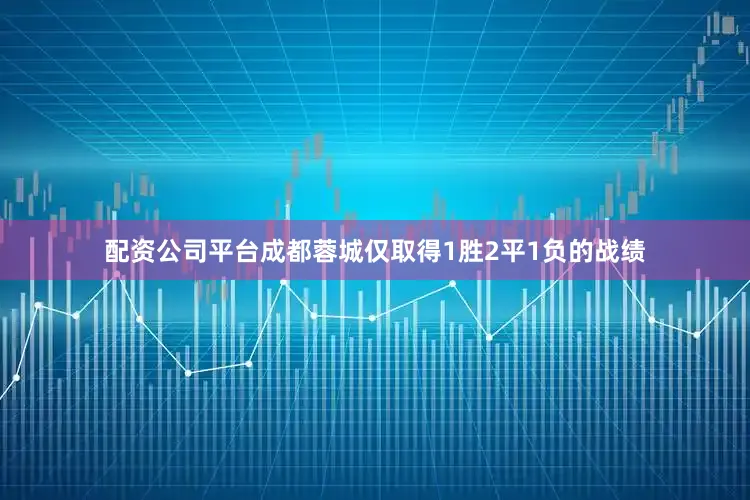 配资公司平台成都蓉城仅取得1胜2平1负的战绩