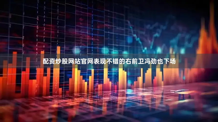 配资炒股网站官网表现不错的右前卫冯劲也下场