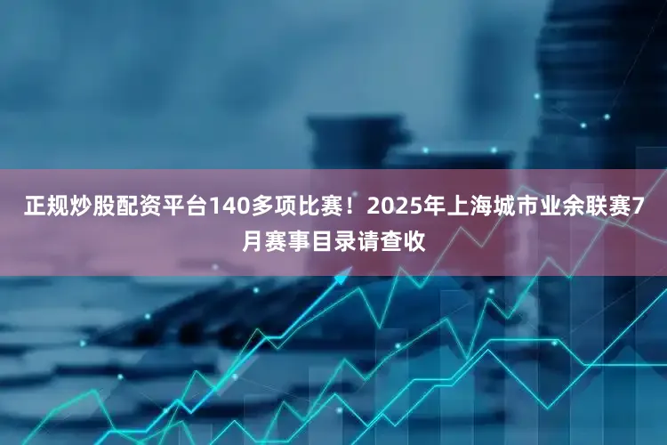 正规炒股配资平台140多项比赛！2025年上海城市业余联赛7月赛事目录请查收