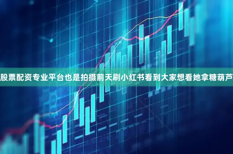 股票配资专业平台也是拍摄前天刷小红书看到大家想看她拿糖葫芦
