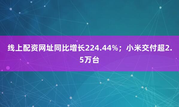 线上配资网址同比增长224.44%；小米交付超2.5万台