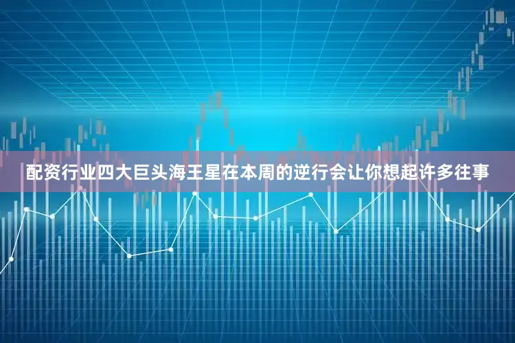配资行业四大巨头海王星在本周的逆行会让你想起许多往事