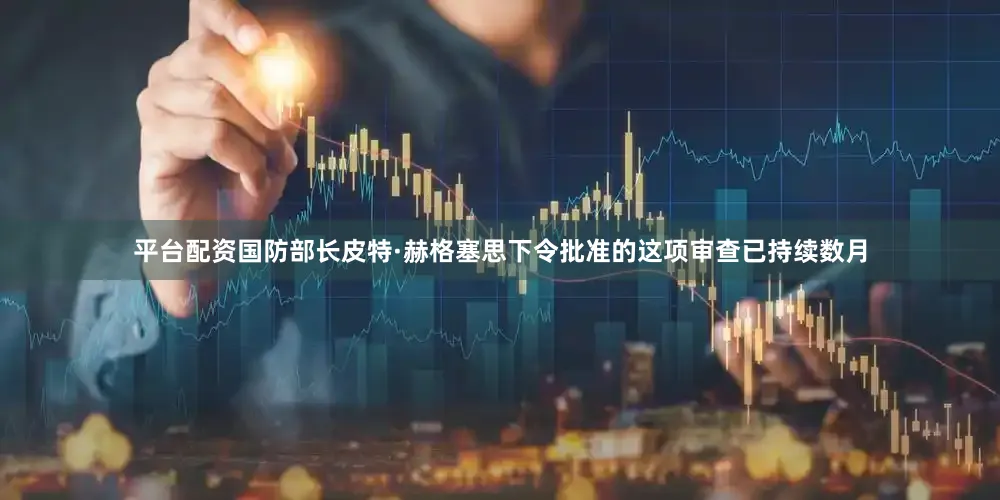 平台配资国防部长皮特·赫格塞思下令批准的这项审查已持续数月