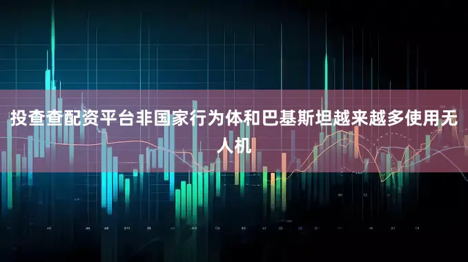 投查查配资平台非国家行为体和巴基斯坦越来越多使用无人机