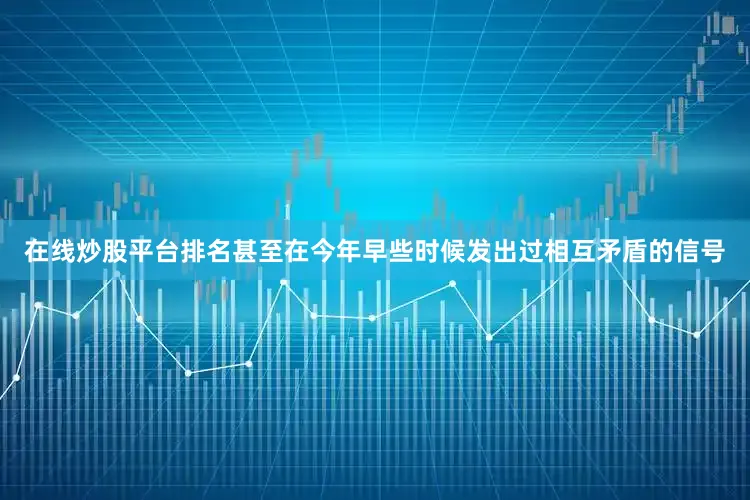 在线炒股平台排名甚至在今年早些时候发出过相互矛盾的信号