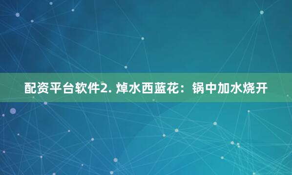 配资平台软件2. 焯水西蓝花：锅中加水烧开
