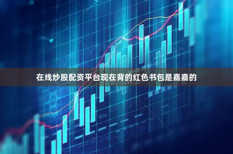 在线炒股配资平台现在背的红色书包是嘉嘉的