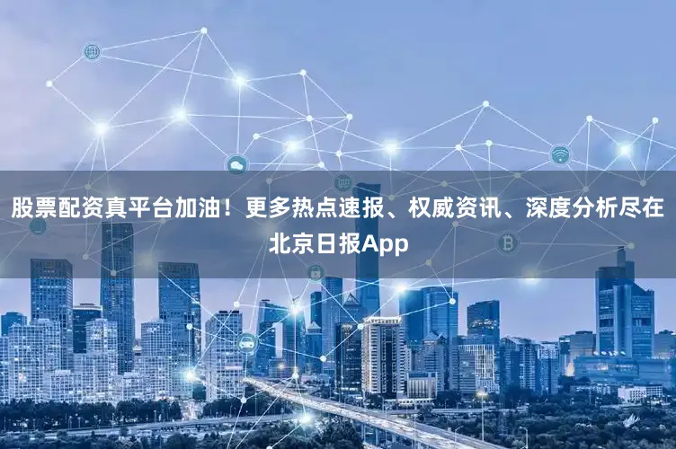 股票配资真平台加油！更多热点速报、权威资讯、深度分析尽在北京日报App