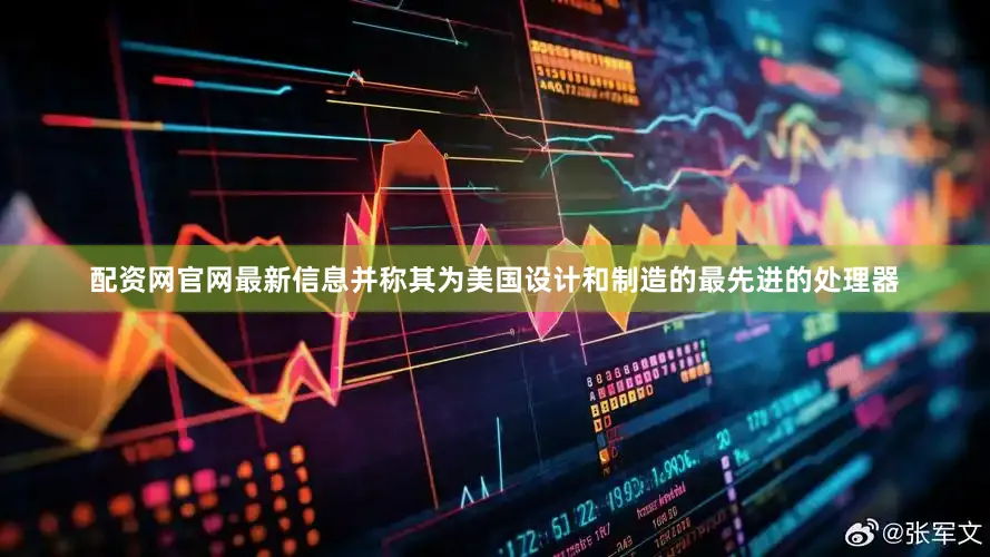 配资网官网最新信息并称其为美国设计和制造的最先进的处理器