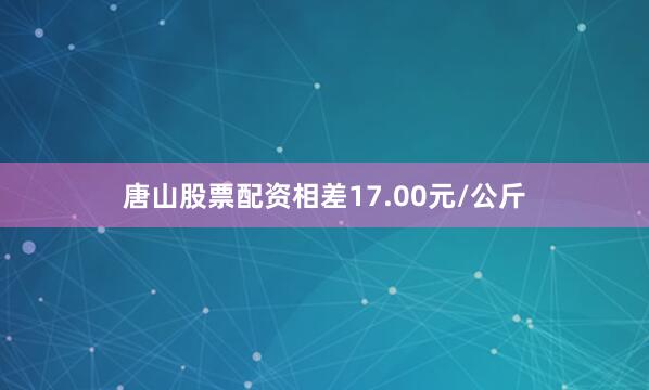 唐山股票配资相差17.00元/公斤