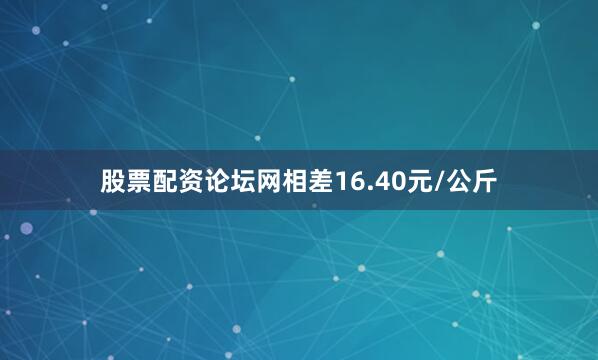 股票配资论坛网相差16.40元/公斤