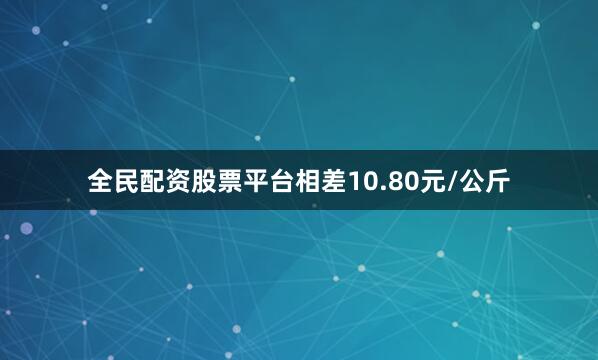 全民配资股票平台相差10.80元/公斤