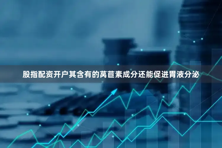 股指配资开户其含有的莴苣素成分还能促进胃液分泌