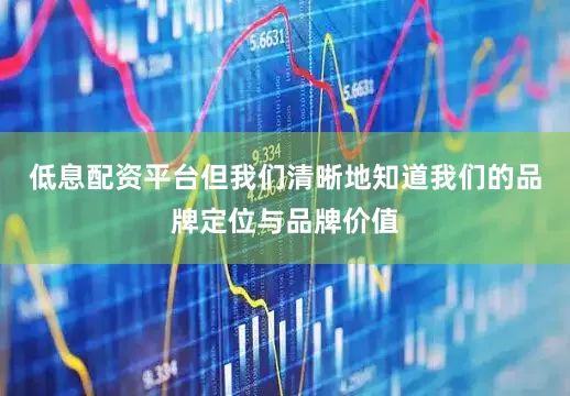 低息配资平台但我们清晰地知道我们的品牌定位与品牌价值