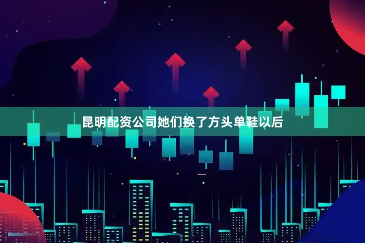 昆明配资公司她们换了方头单鞋以后