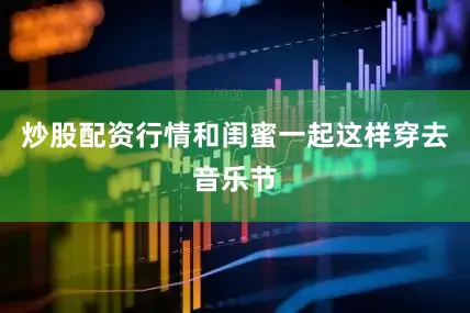 炒股配资行情和闺蜜一起这样穿去音乐节