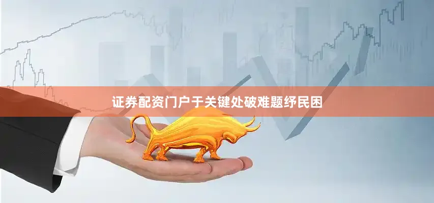 证券配资门户于关键处破难题纾民困