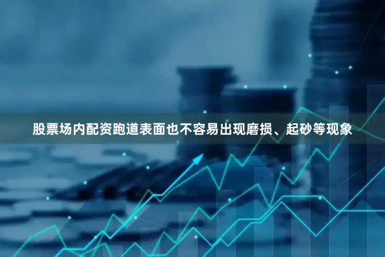 股票场内配资跑道表面也不容易出现磨损、起砂等现象