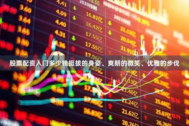 股票配资入门多少钱挺拔的身姿、爽朗的微笑、优雅的步伐