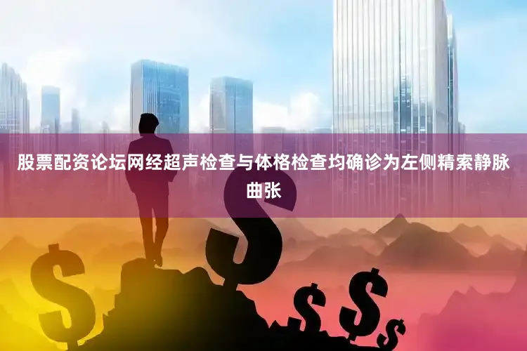 股票配资论坛网经超声检查与体格检查均确诊为左侧精索静脉曲张