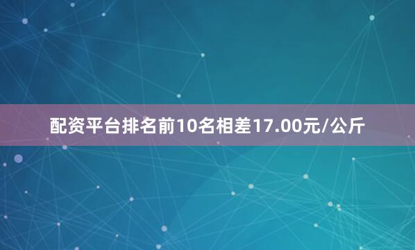 配资平台排名前10名相差17.00元/公斤