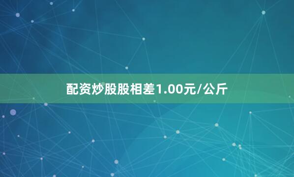 配资炒股股相差1.00元/公斤