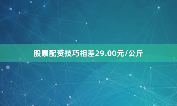 股票配资技巧相差29.00元/公斤