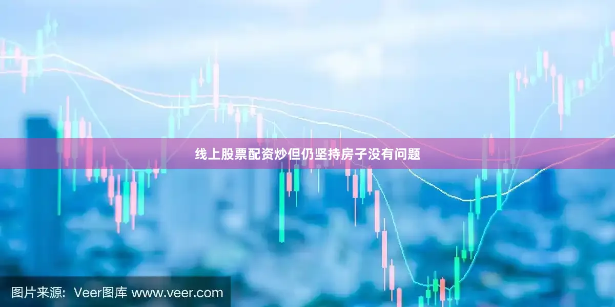 线上股票配资炒但仍坚持房子没有问题