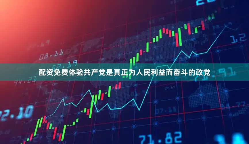 配资免费体验共产党是真正为人民利益而奋斗的政党