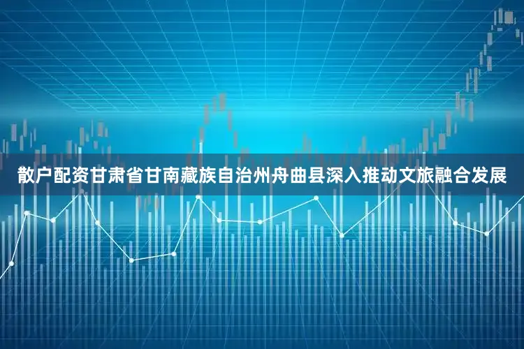 散户配资甘肃省甘南藏族自治州舟曲县深入推动文旅融合发展
