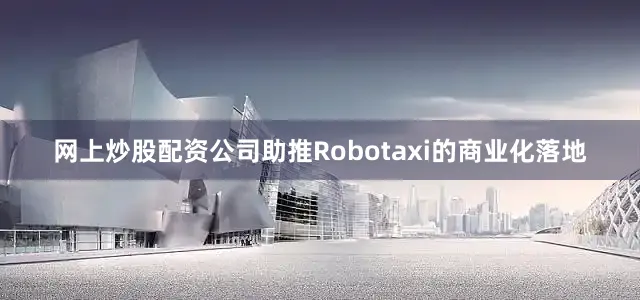 网上炒股配资公司助推Robotaxi的商业化落地