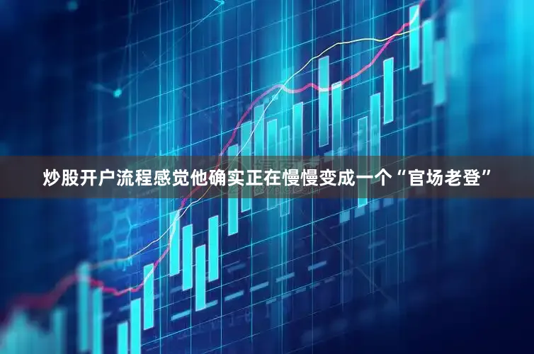 炒股开户流程感觉他确实正在慢慢变成一个“官场老登”