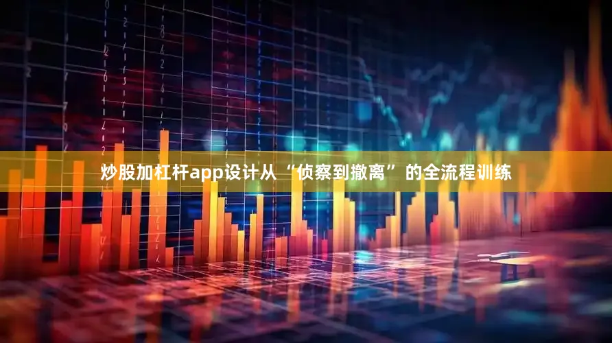 炒股加杠杆app设计从 “侦察到撤离” 的全流程训练