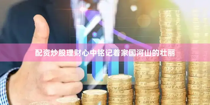 配资炒股理财心中铭记着家国河山的壮丽