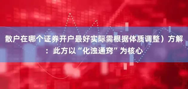 散户在哪个证券开户最好实际需根据体质调整）方解：此方以“化浊通窍”为核心