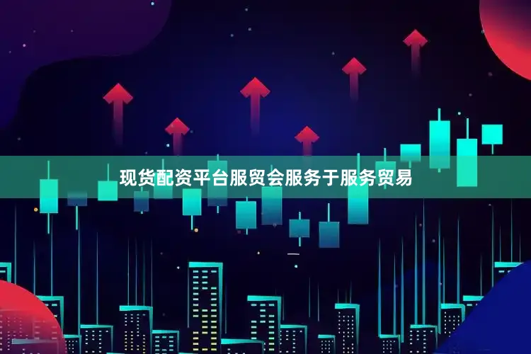现货配资平台服贸会服务于服务贸易