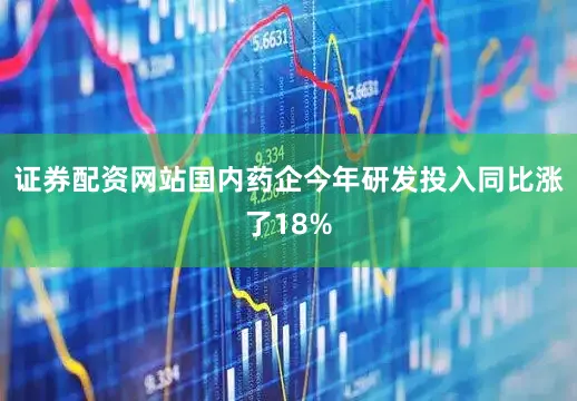证券配资网站国内药企今年研发投入同比涨了18%
