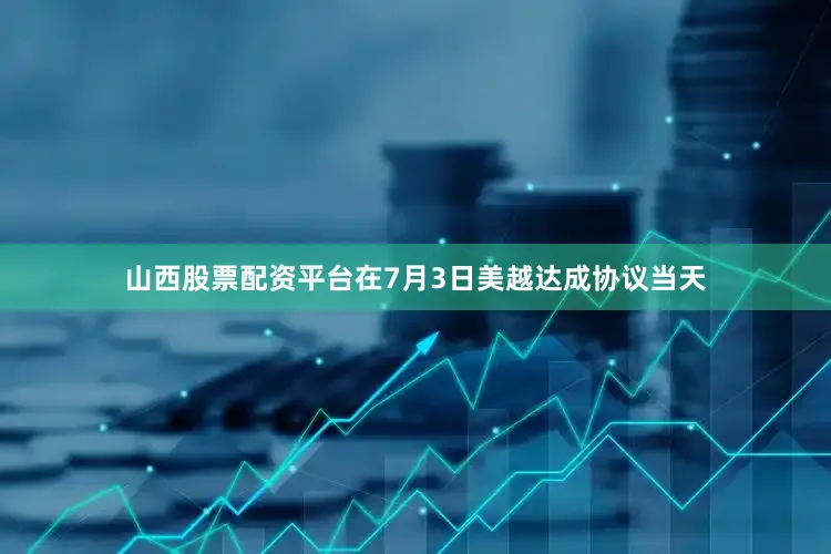 山西股票配资平台在7月3日美越达成协议当天