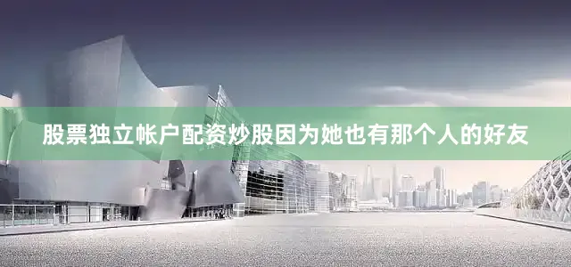 股票独立帐户配资炒股因为她也有那个人的好友