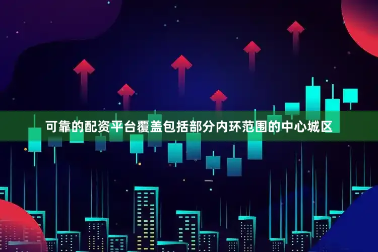 可靠的配资平台覆盖包括部分内环范围的中心城区