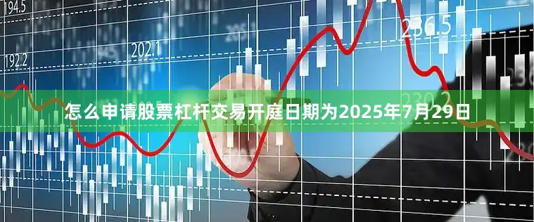 怎么申请股票杠杆交易开庭日期为2025年7月29日