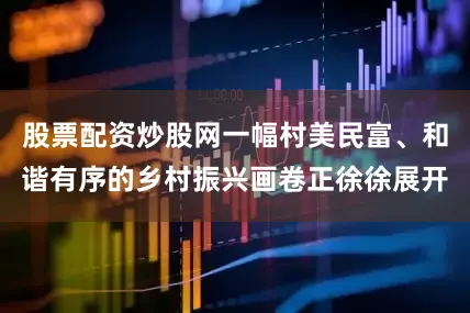 股票配资炒股网一幅村美民富、和谐有序的乡村振兴画卷正徐徐展开