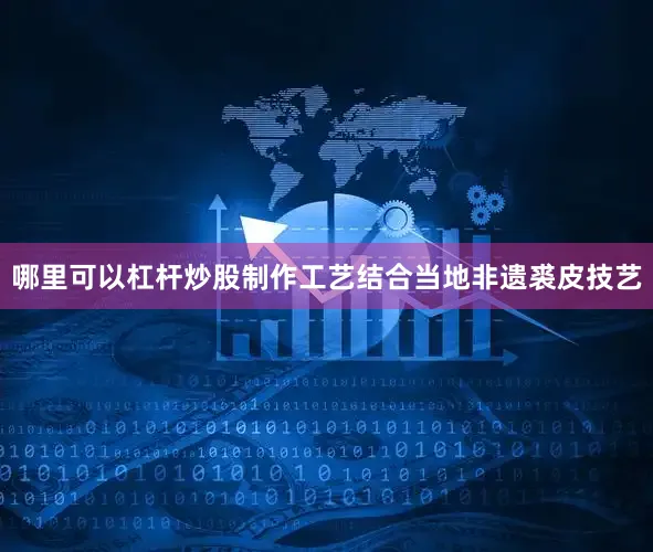 哪里可以杠杆炒股制作工艺结合当地非遗裘皮技艺