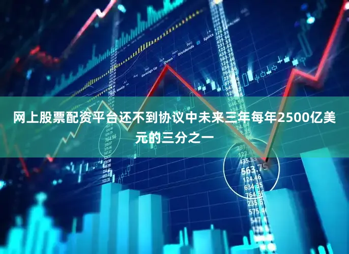 网上股票配资平台还不到协议中未来三年每年2500亿美元的三分之一